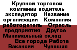 Крупной торговой компании водитель-экспедитор › Название организации ­ Компания-работодатель › Отрасль предприятия ­ Другое › Минимальный оклад ­ 23 000 - Все города Работа » Вакансии   . Чувашия респ.,Алатырь г.